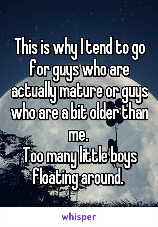 This is why I tend to go for guys who are actually mature or guys who are a bit older than me. 
Too many little boys floating around. 