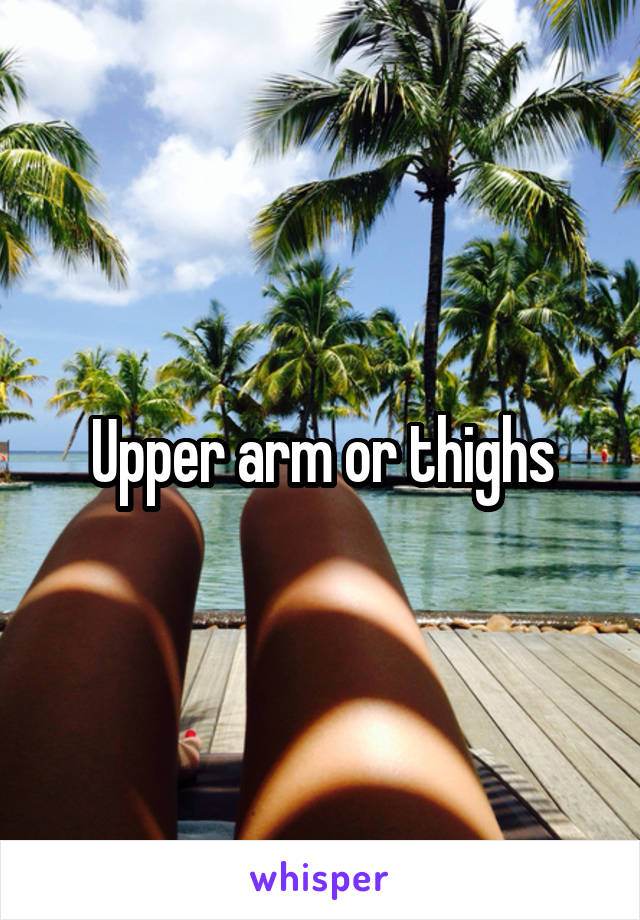 Upper arm or thighs