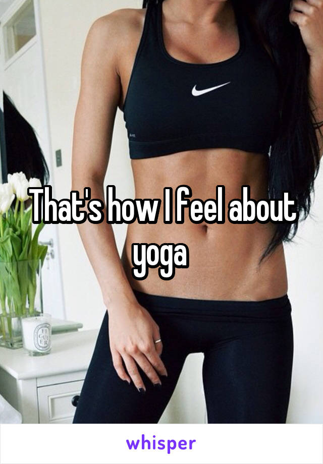 That's how I feel about yoga 