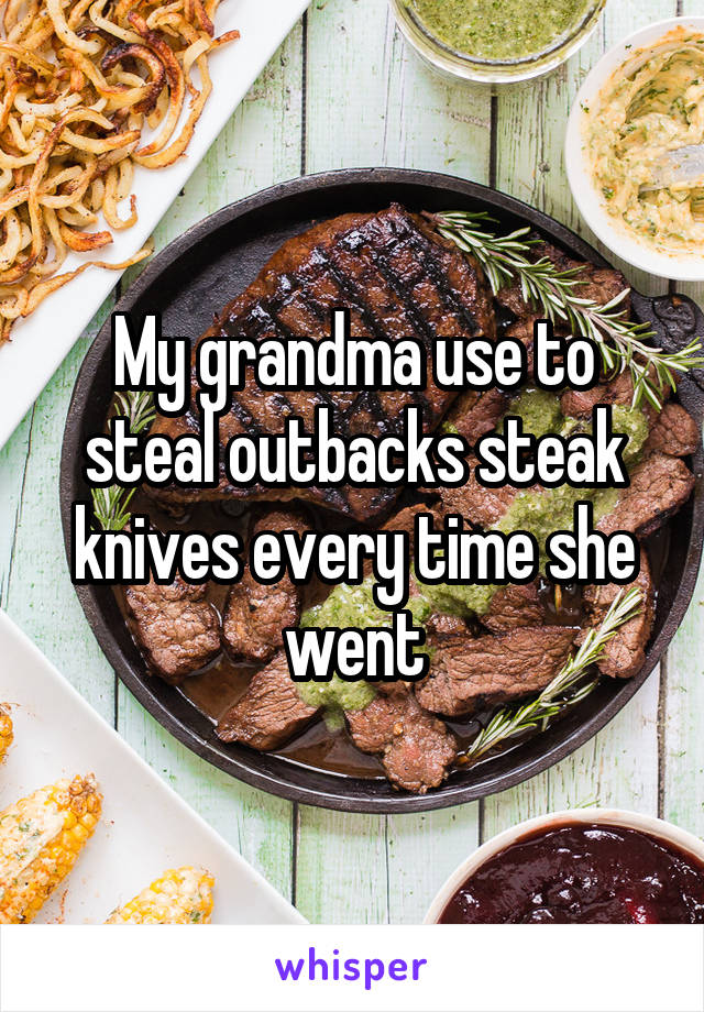 My grandma use to steal outbacks steak knives every time she went