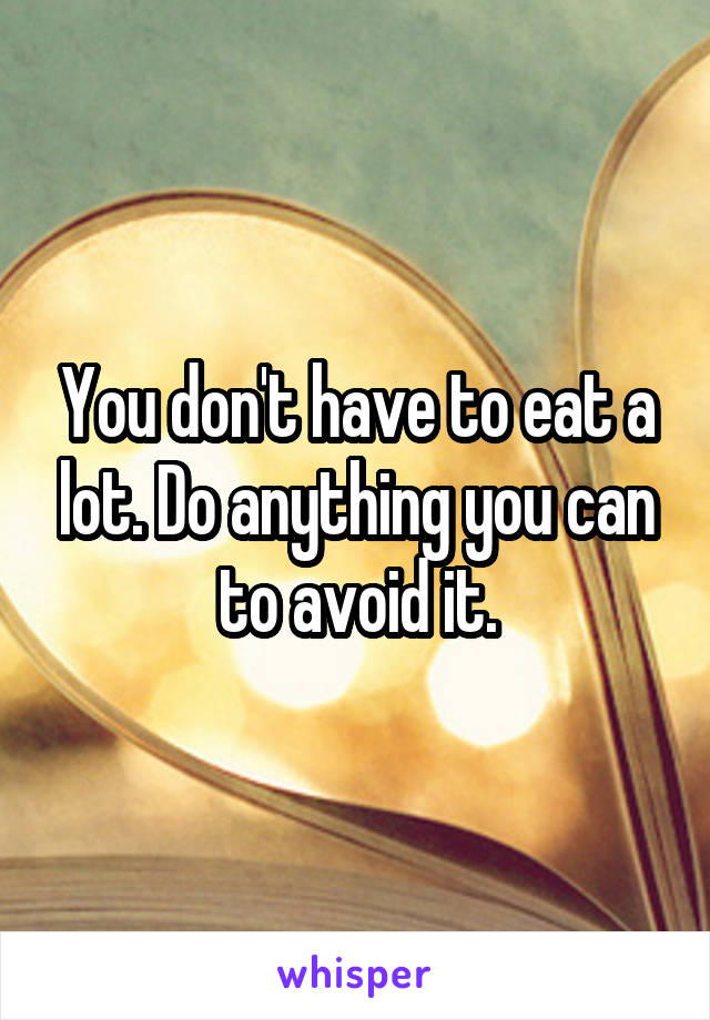 You don't have to eat a lot. Do anything you can to avoid it.