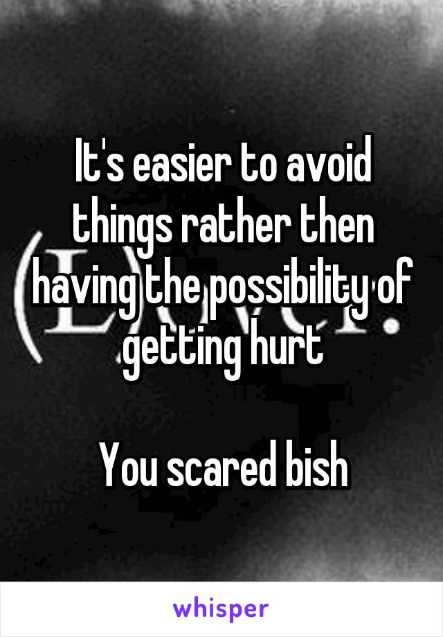 It's easier to avoid things rather then having the possibility of getting hurt

You scared bish