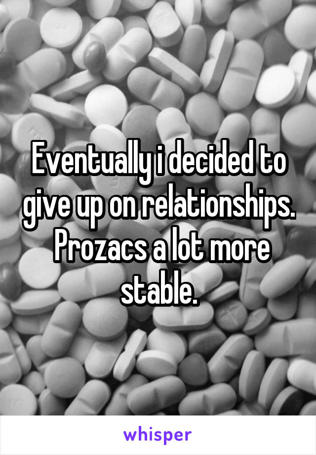 Eventually i decided to give up on relationships.  Prozacs a lot more stable.