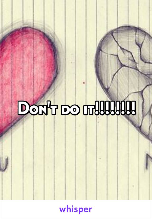 Don't do it!!!!!!!!