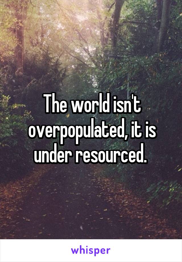 The world isn't overpopulated, it is under resourced. 