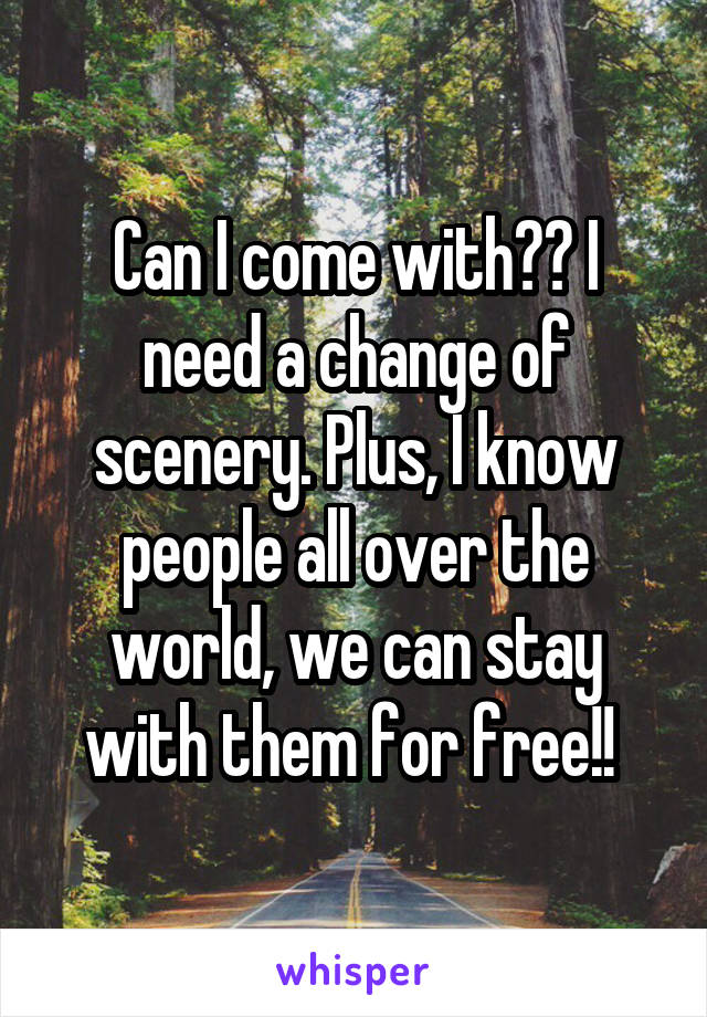 Can I come with?? I need a change of scenery. Plus, I know people all over the world, we can stay with them for free!! 