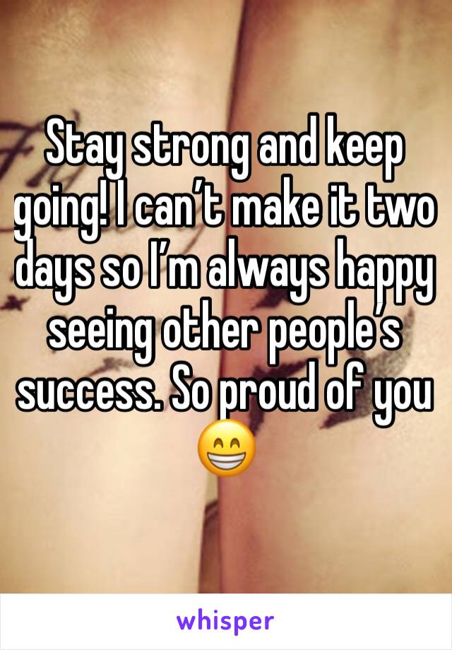 Stay strong and keep going! I can’t make it two days so I’m always happy seeing other people’s success. So proud of you 😁