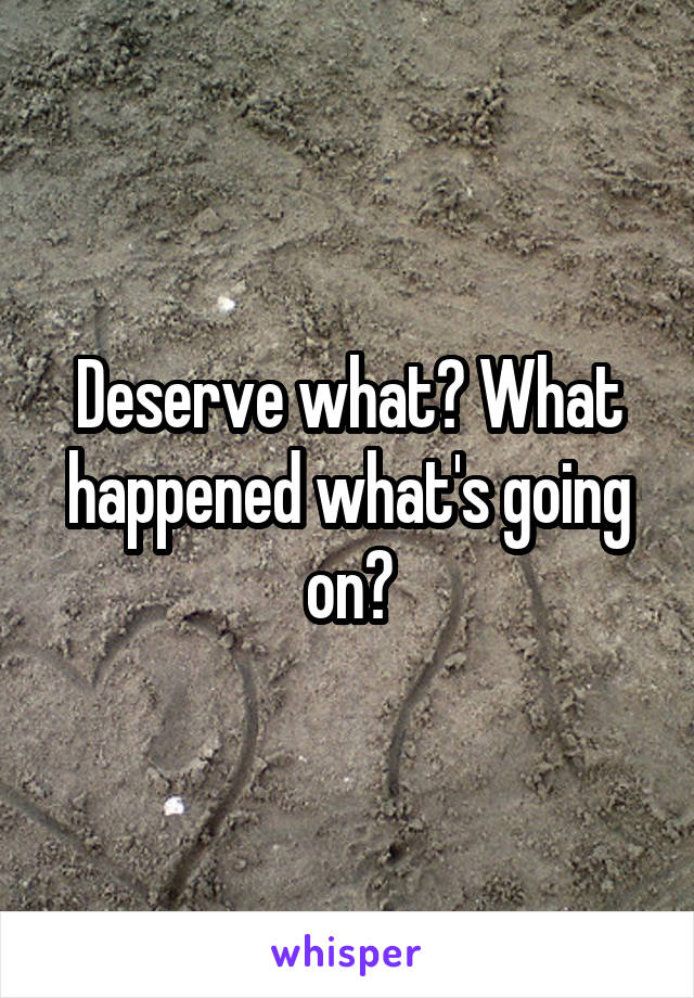 Deserve what? What happened what's going on?