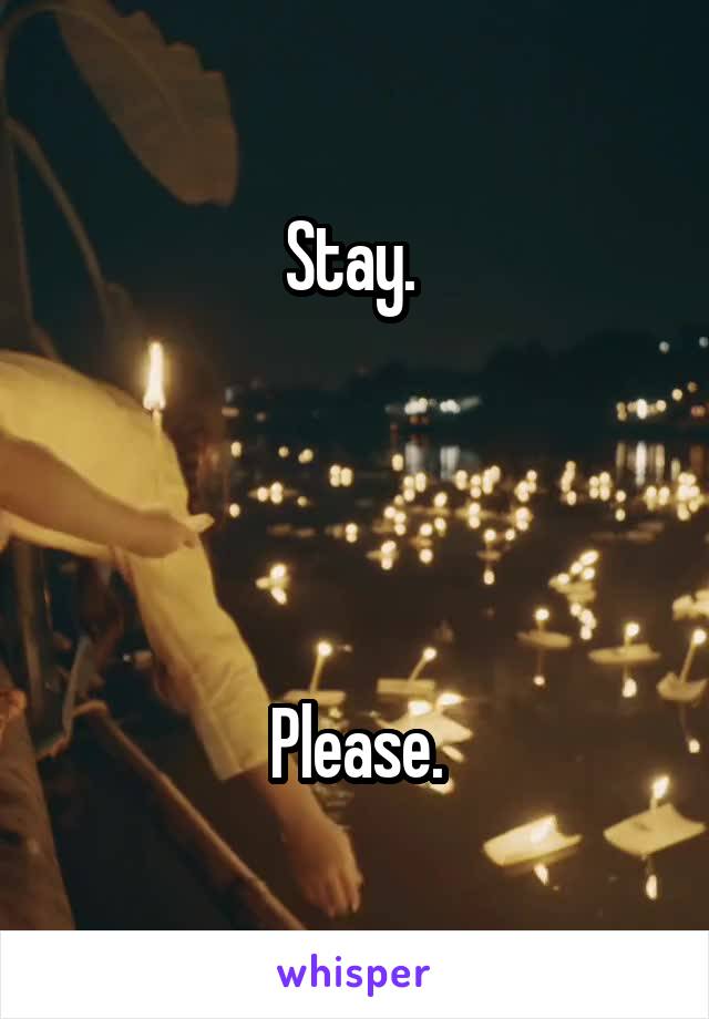 Stay. 




Please.