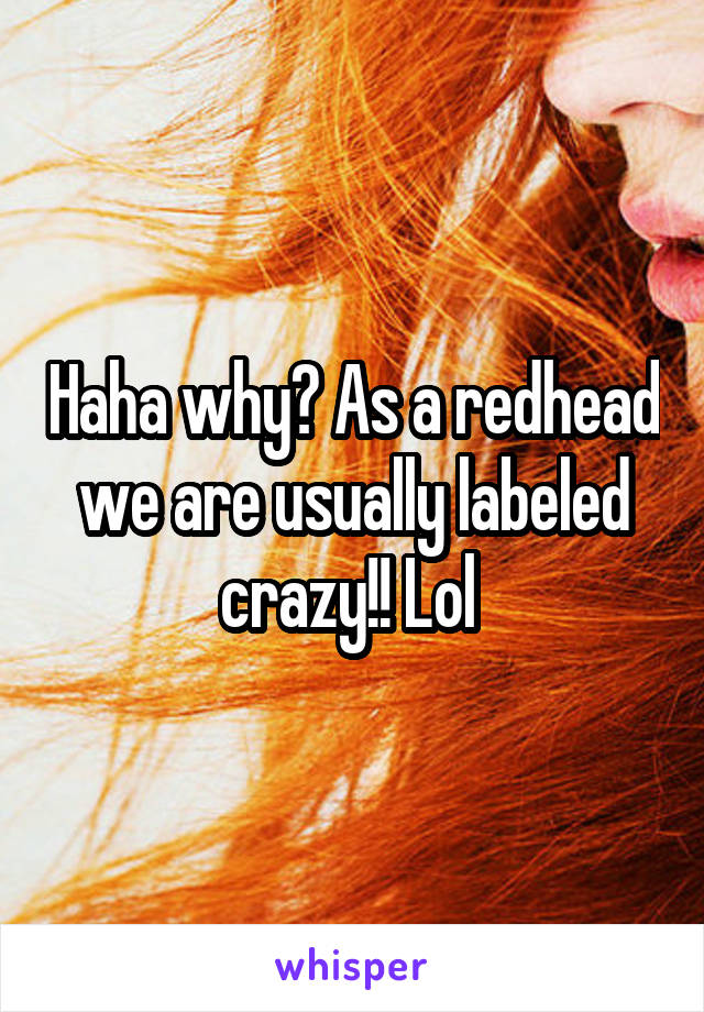 Haha why? As a redhead we are usually labeled crazy!! Lol 