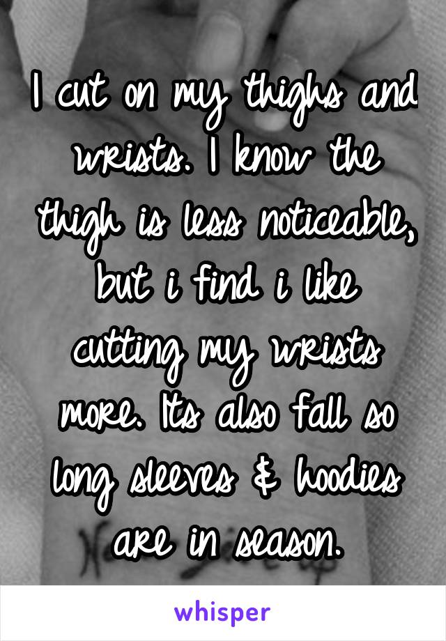 I cut on my thighs and wrists. I know the thigh is less noticeable, but i find i like cutting my wrists more. Its also fall so long sleeves & hoodies are in season.