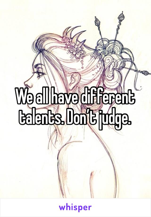 We all have different talents. Don’t judge.