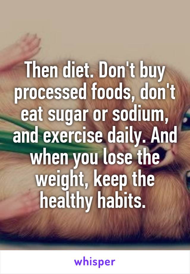 Then diet. Don't buy processed foods, don't eat sugar or sodium, and exercise daily. And when you lose the weight, keep the healthy habits. 