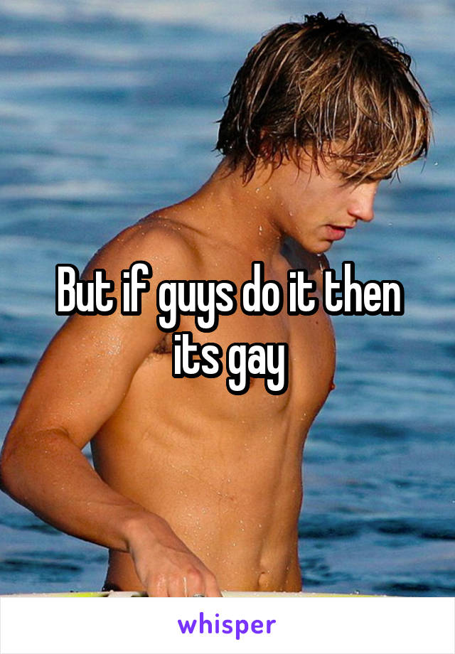 But if guys do it then its gay