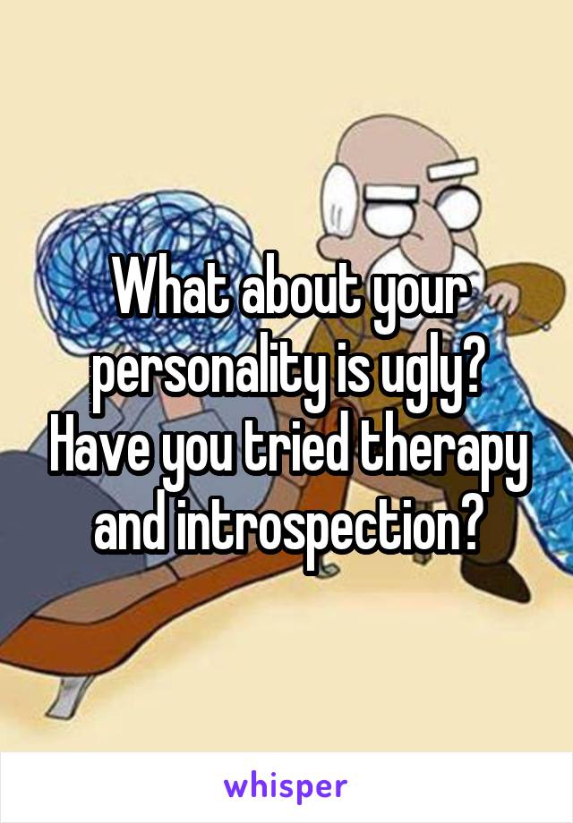What about your personality is ugly? Have you tried therapy and introspection?