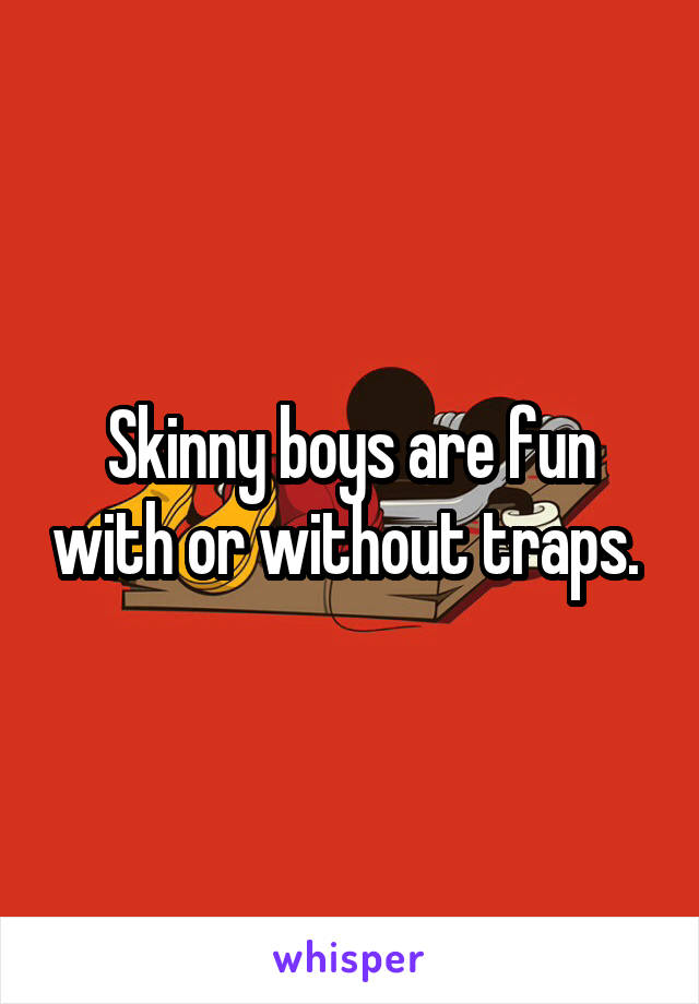 Skinny boys are fun with or without traps. 