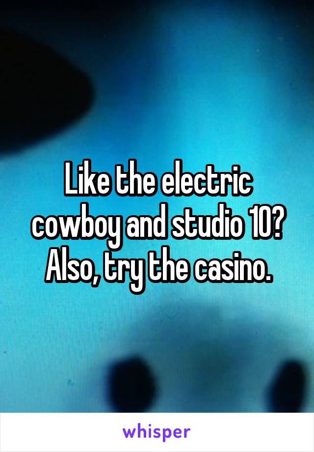 Like the electric cowboy and studio 10? Also, try the casino.