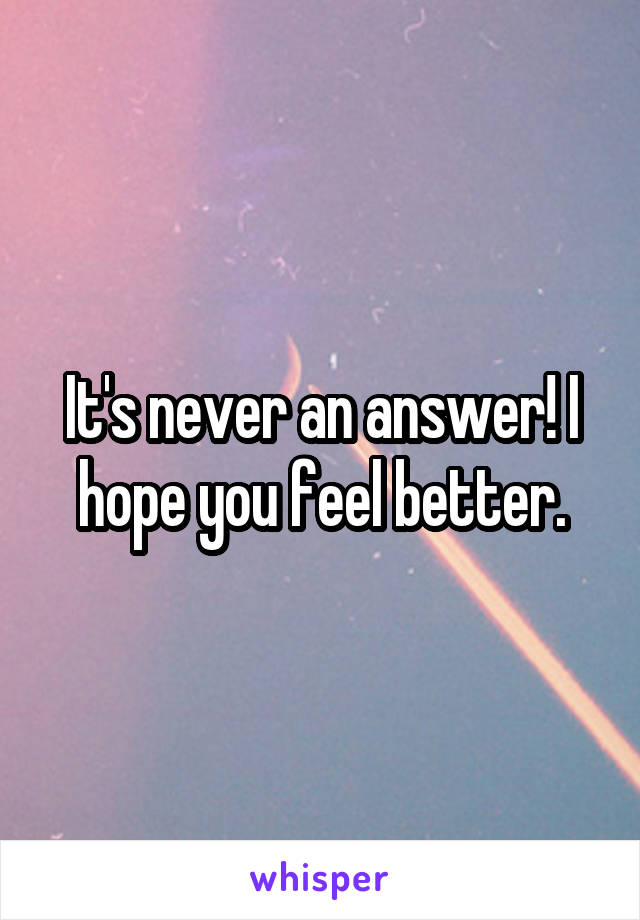 It's never an answer! I hope you feel better.