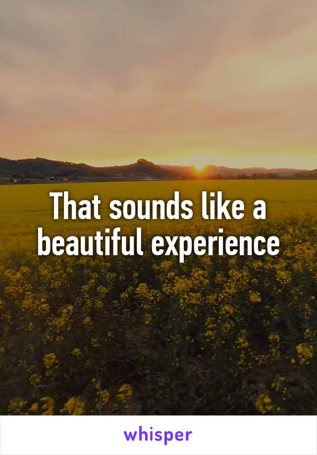 That sounds like a beautiful experience