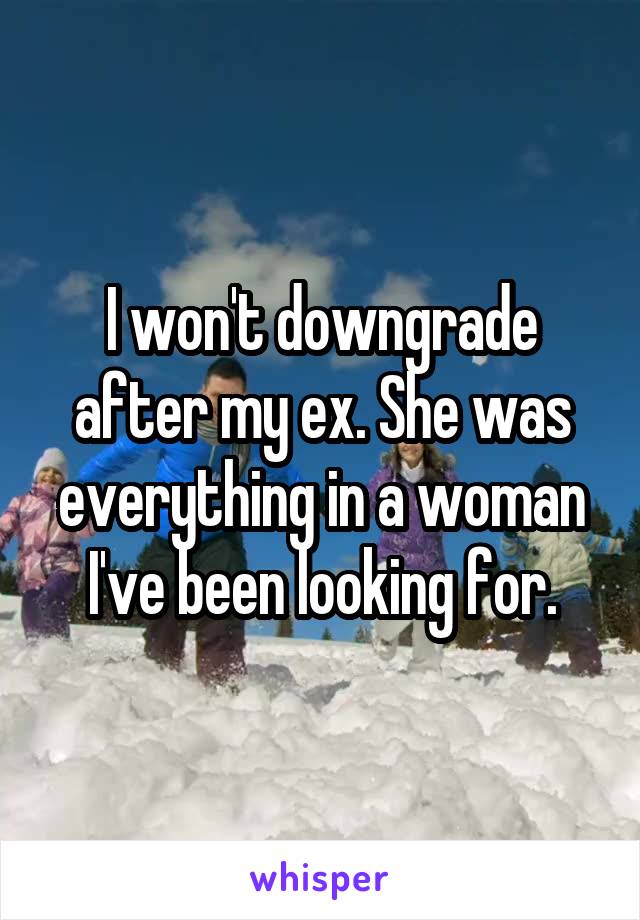 I won't downgrade after my ex. She was everything in a woman I've been looking for.
