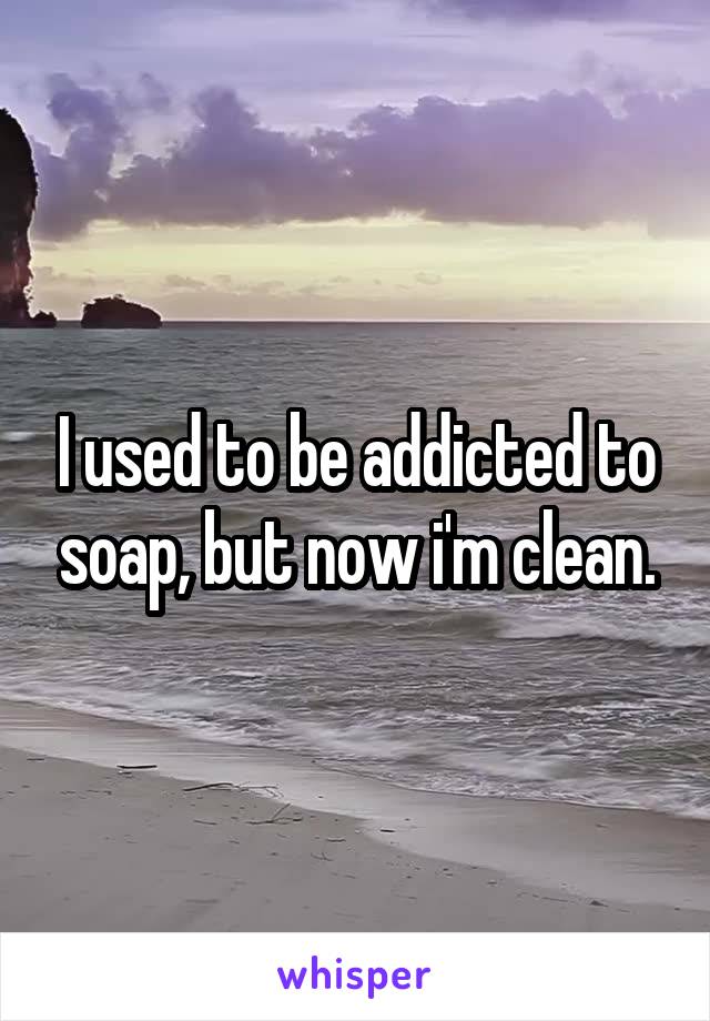 I used to be addicted to soap, but now i'm clean.