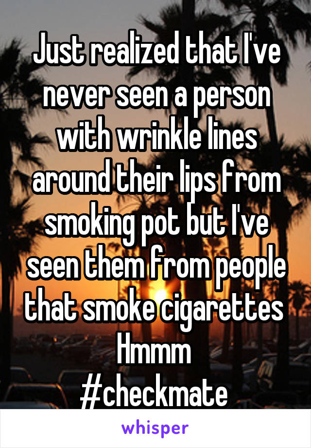 Just realized that I've never seen a person with wrinkle lines around their lips from smoking pot but I've seen them from people that smoke cigarettes 
Hmmm 
#checkmate 