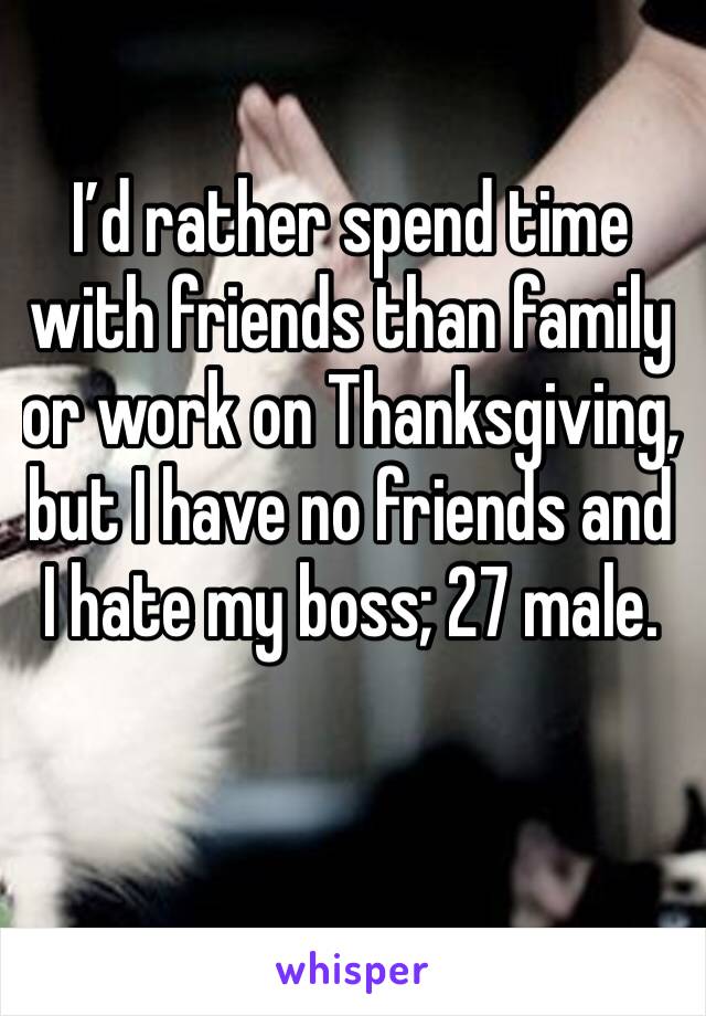 I’d rather spend time with friends than family or work on Thanksgiving, but I have no friends and I hate my boss; 27 male.