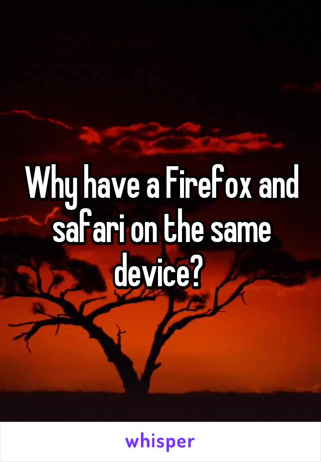 Why have a Firefox and safari on the same device? 