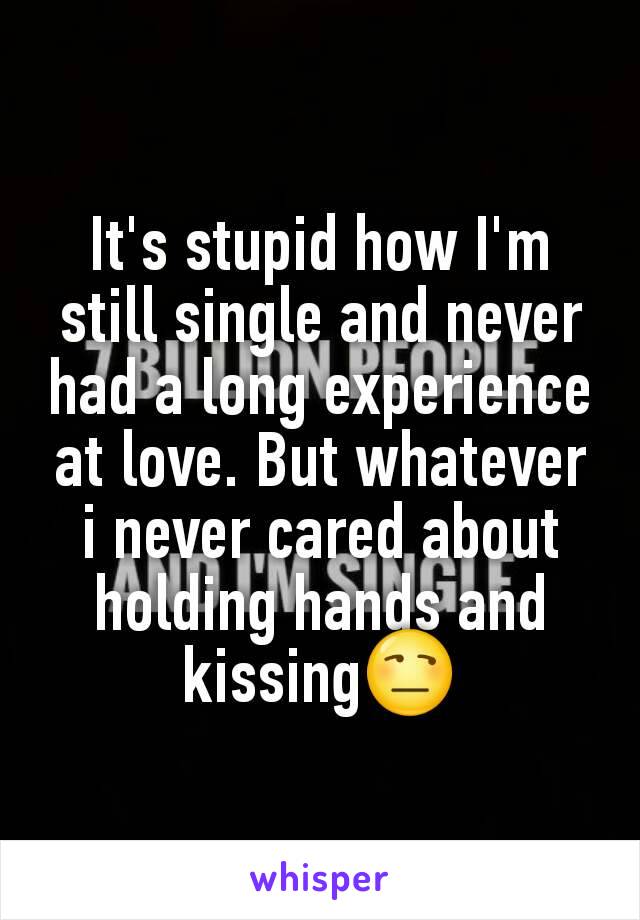 It's stupid how I'm still single and never had a long experience at love. But whatever i never cared about holding hands and kissing😒