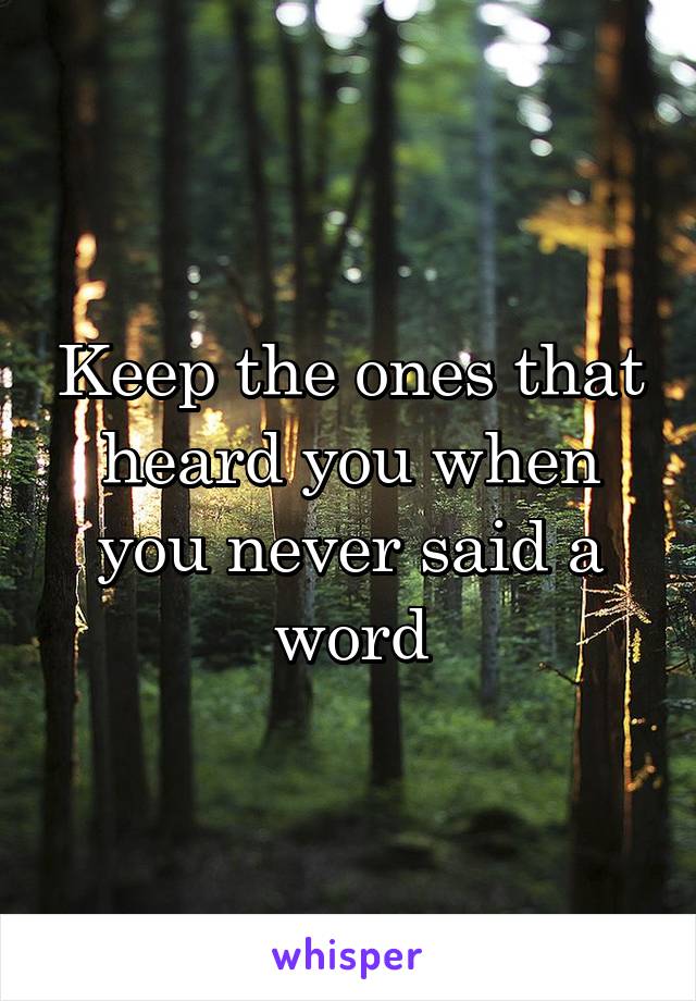 Keep the ones that heard you when you never said a word