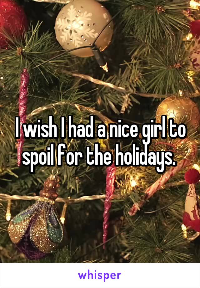 I wish I had a nice girl to spoil for the holidays. 