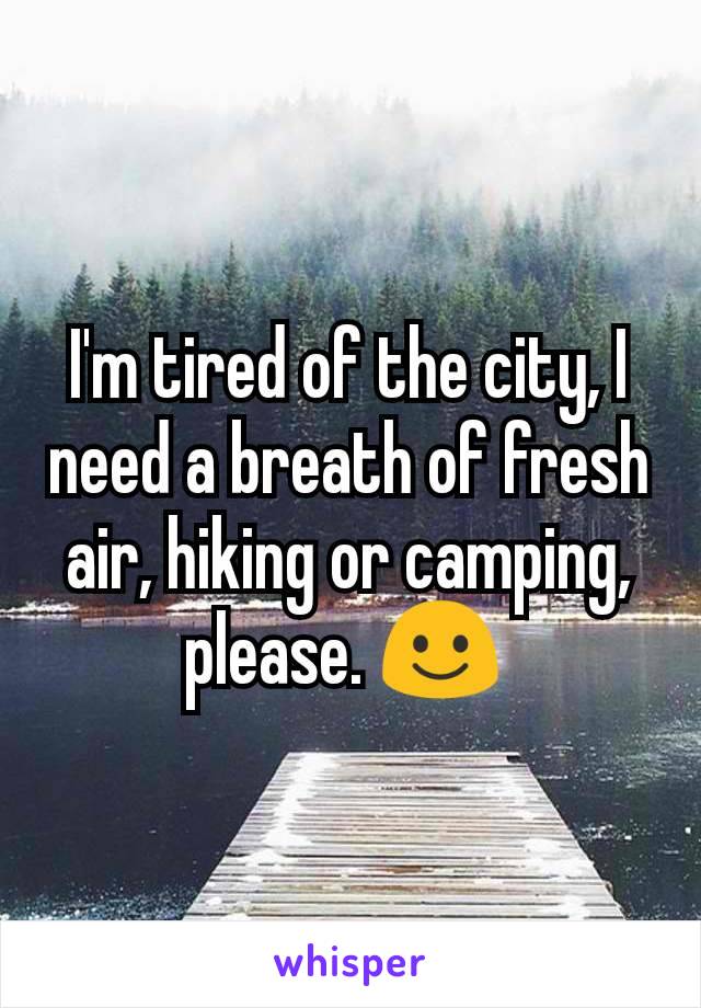 I'm tired of the city, I need a breath of fresh air, hiking or camping, please. ☺️ 