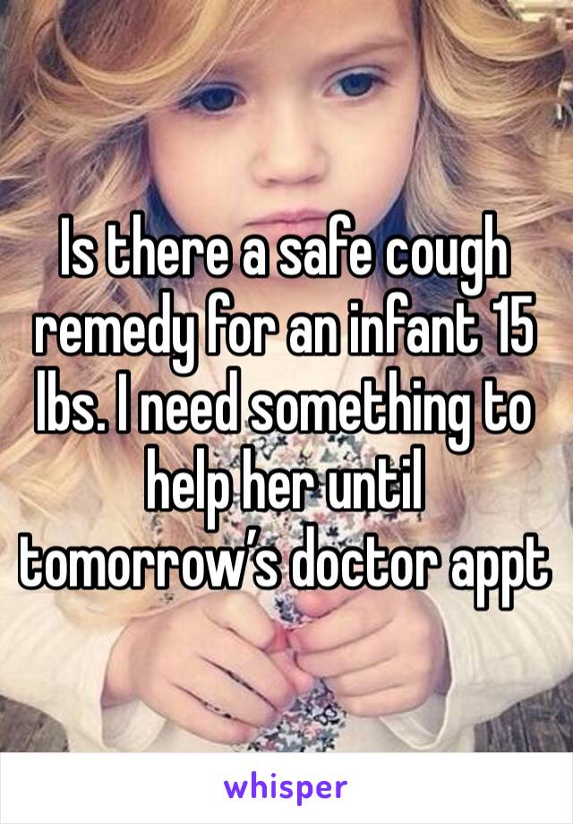 Is there a safe cough remedy for an infant 15 lbs. I need something to help her until tomorrow’s doctor appt