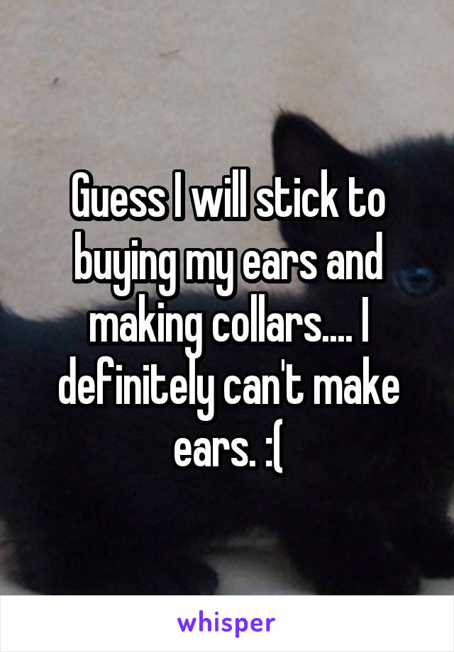 Guess I will stick to buying my ears and making collars.... I definitely can't make ears. :(