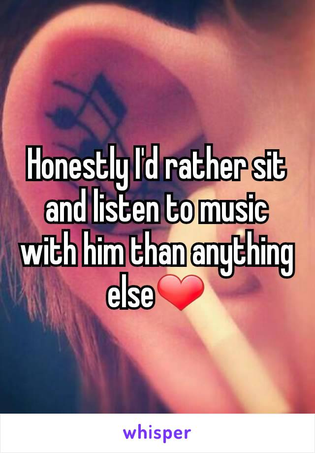 Honestly I'd rather sit and listen to music with him than anything else❤