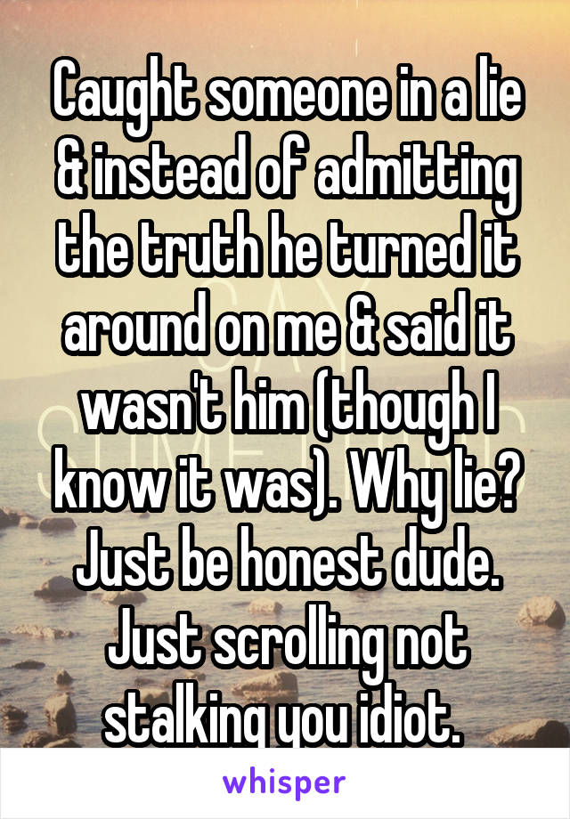 Caught someone in a lie & instead of admitting the truth he turned it around on me & said it wasn't him (though I know it was). Why lie? Just be honest dude. Just scrolling not stalking you idiot. 