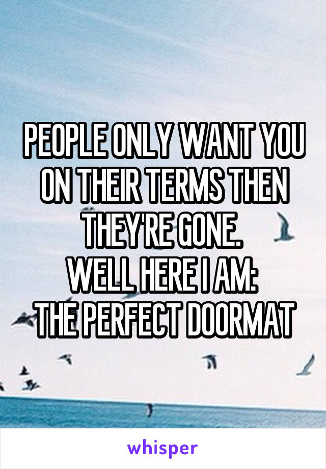 PEOPLE ONLY WANT YOU ON THEIR TERMS THEN THEY'RE GONE. 
WELL HERE I AM: 
THE PERFECT DOORMAT