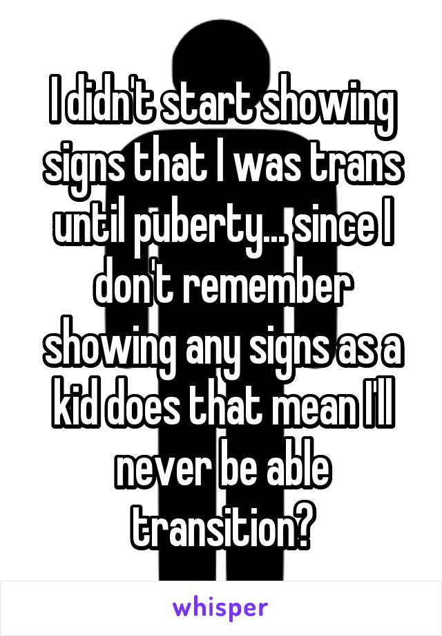 I didn't start showing signs that I was trans until puberty... since I don't remember showing any signs as a kid does that mean I'll never be able transition?
