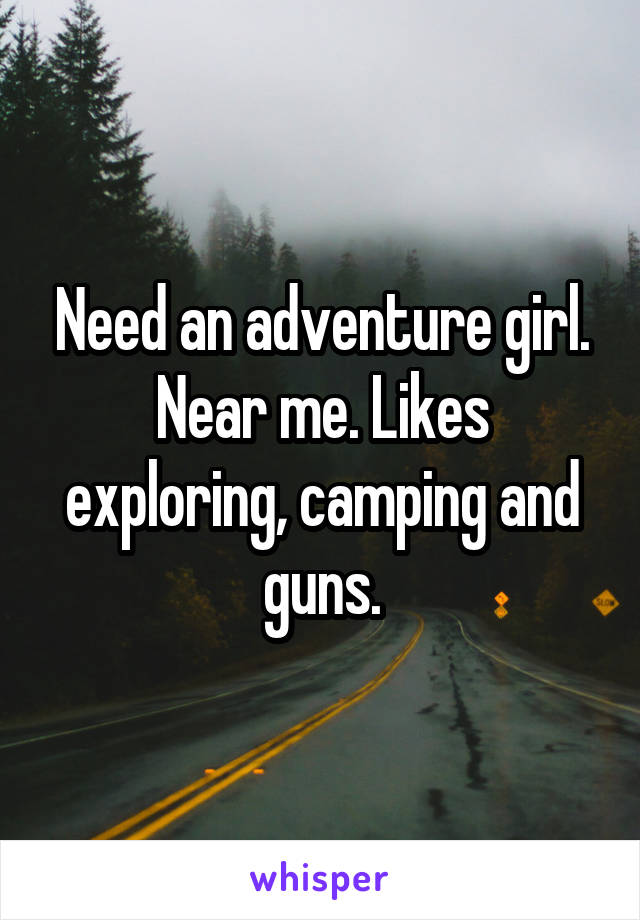 Need an adventure girl. Near me. Likes exploring, camping and guns.