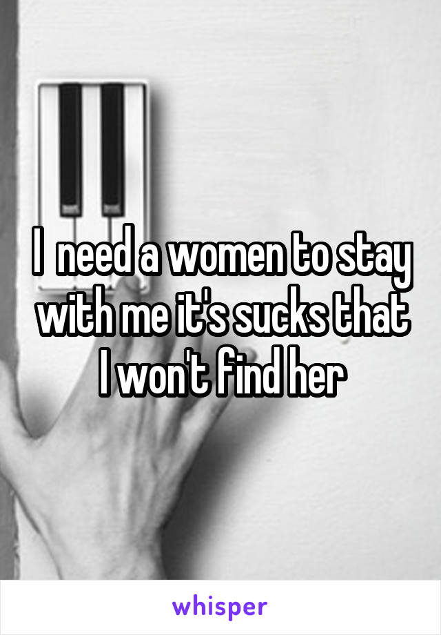 I  need a women to stay with me it's sucks that I won't find her