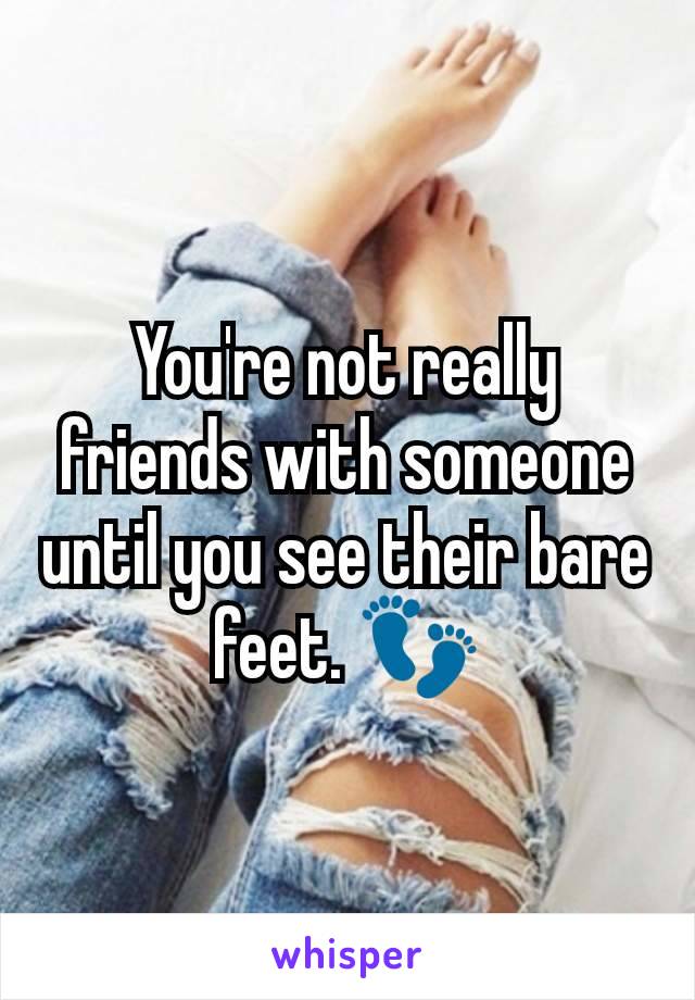 You're not really friends with someone until you see their bare feet. 👣