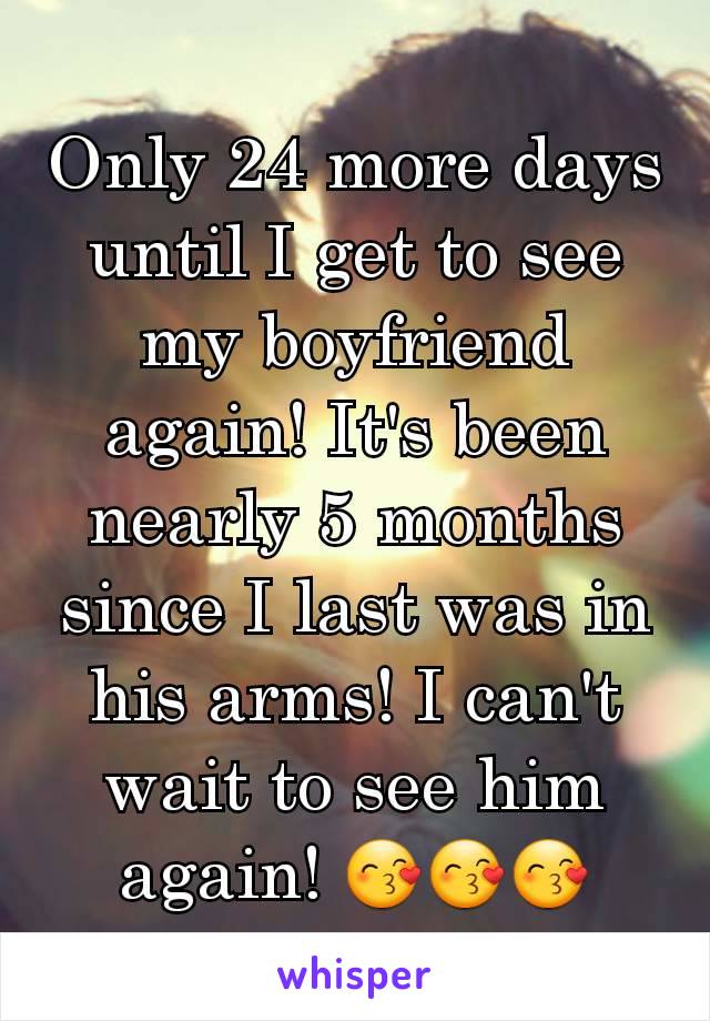 Only 24 more days until I get to see my boyfriend again! It's been nearly 5 months since I last was in his arms! I can't wait to see him again! 😙😙😙