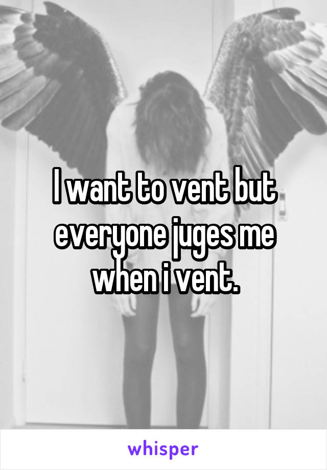 I want to vent but everyone juges me when i vent.