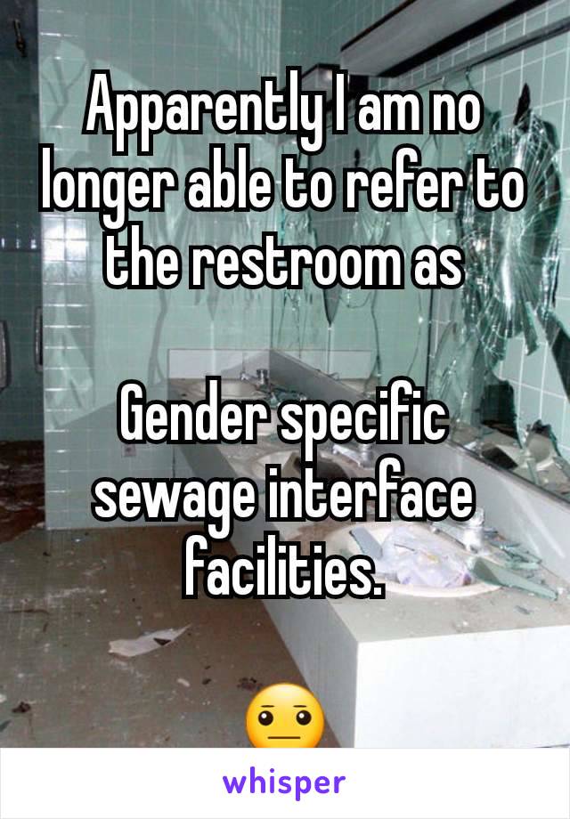 Apparently I am no longer able to refer to the restroom as

Gender specific sewage interface facilities.

😐