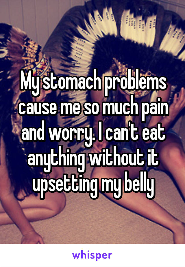 My stomach problems cause me so much pain and worry. I can't eat anything without it upsetting my belly