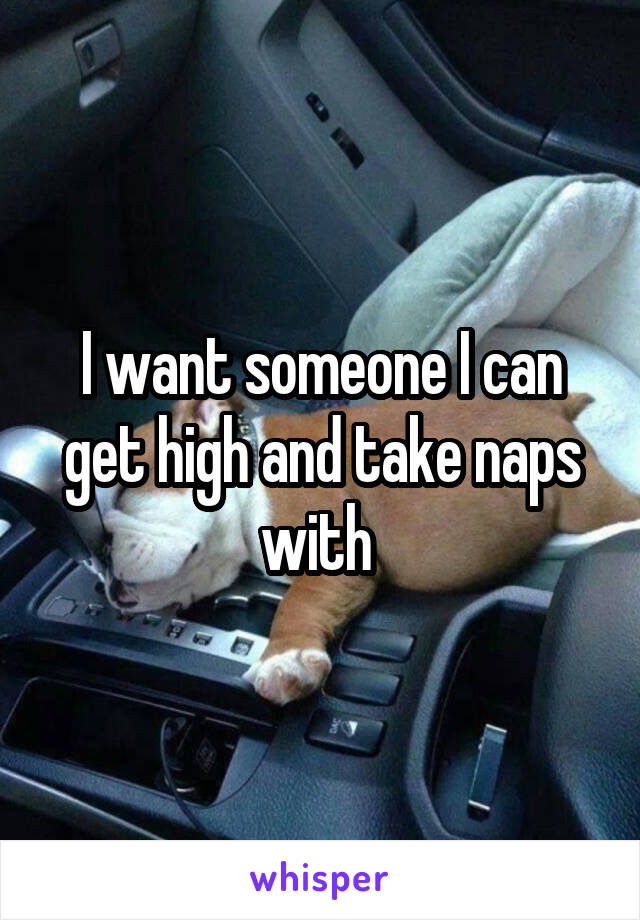 I want someone I can get high and take naps with 