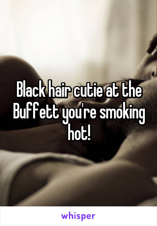 Black hair cutie at the Buffett you're smoking hot!