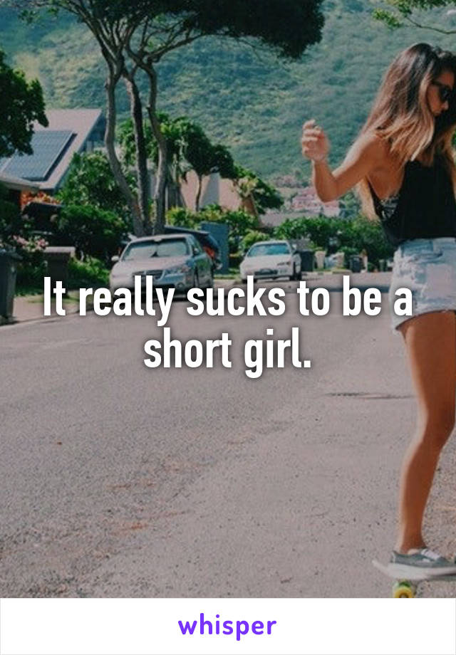 It really sucks to be a short girl.