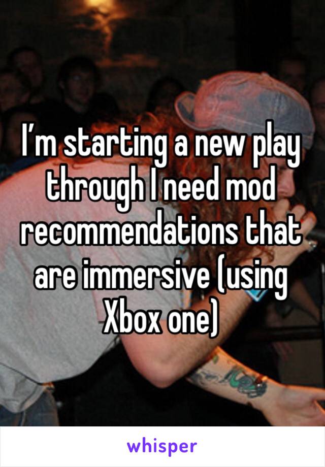 I’m starting a new play through I need mod recommendations that are immersive (using Xbox one)