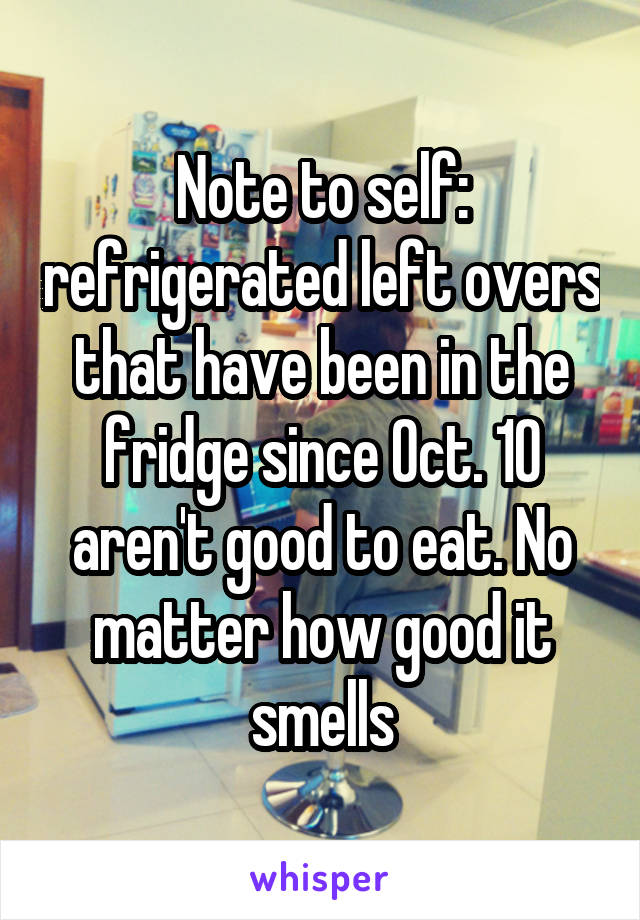 Note to self: refrigerated left overs that have been in the fridge since Oct. 10 aren't good to eat. No matter how good it smells